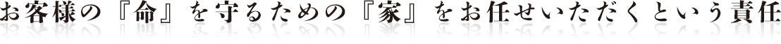 お客様の『命』を守るための『家』をお任せいただくという責任